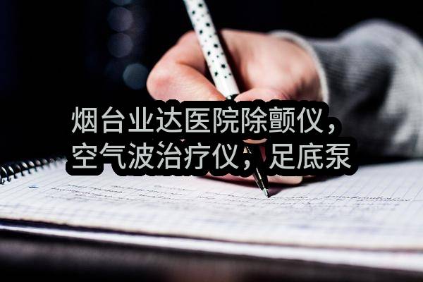 烟台业达医院除颤仪，空气波治疗仪，足底泵，短波紫外线治疗仪等医疗设备采购（第二包）公开招标公告