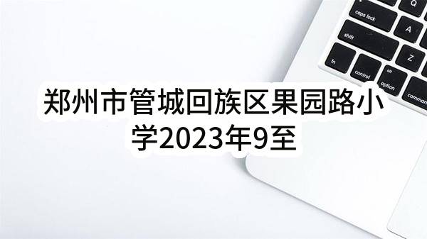 郑州市管城回族区果园路小学2023年9至10月政府采购意向