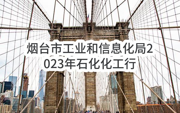 烟台市工业和信息化局2023年石化化工行业数字化转型大会服务商选定公开招标公告