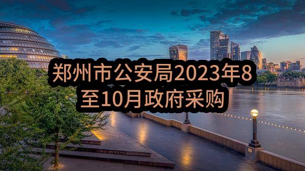 郑州市公安局2023年8至10月政府采购意向