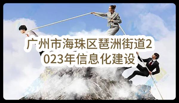 广州市海珠区琶洲街道2023年信息化建设项目（CZ2023-1038）招标公告