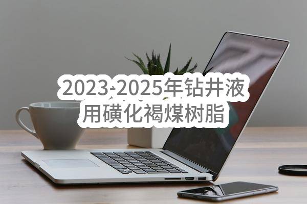2023-2025年钻井液用磺化褐煤树脂，随钻堵漏剂采购