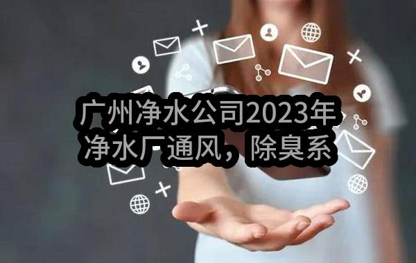 广州净水公司2023年净水厂通风，除臭系统自动化监控改造项目招标公告