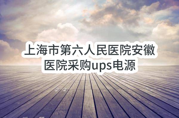 安徽省立医院上海市第六人民医院安徽医院采购ups电源