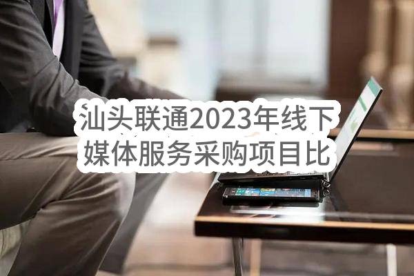 汕头联通2023年线下媒体服务采购项目比选公告