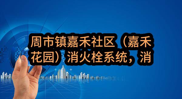 周市镇嘉禾社区（嘉禾花园）消火栓系统，消防报警系统及通排风系统维修