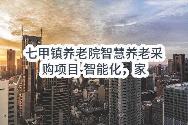 七甲镇养老院智慧养老采购项目-智能化，家居配套，空调采购成交公告